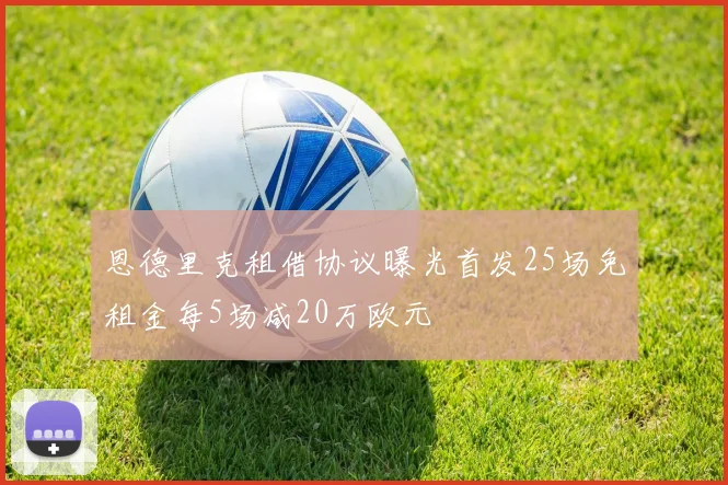 恩德里克租借协议曝光首发25场免租金每5场减20万欧元