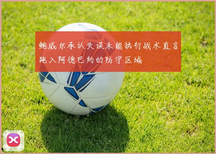 鲍威尔承认失误未能执行战术直言跑入阿德巴约的防守区域