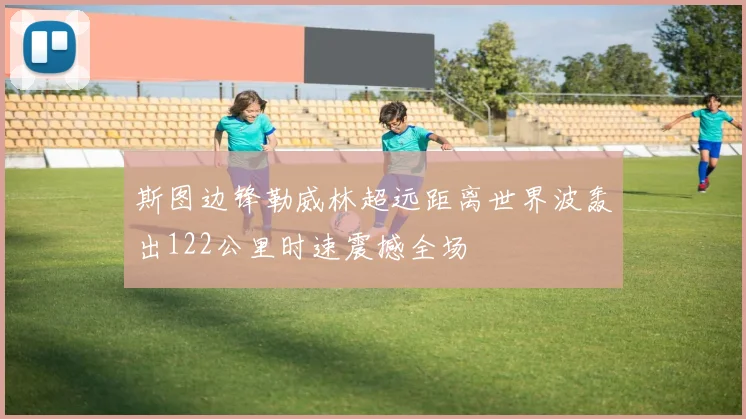 斯图边锋勒威林超远距离世界波轰出122公里时速震撼全场