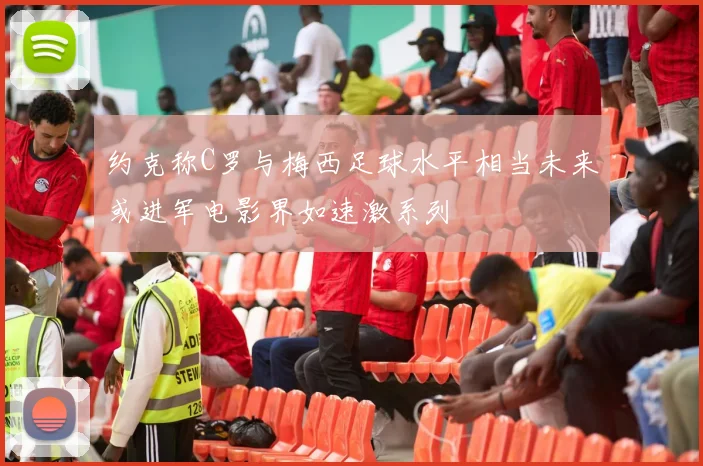 约克称C罗与梅西足球水平相当未来或进军电影界如速激系列