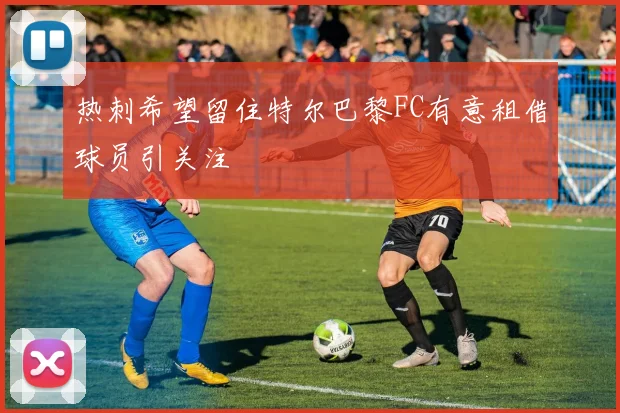 热刺希望留住特尔巴黎FC有意租借球员引关注
