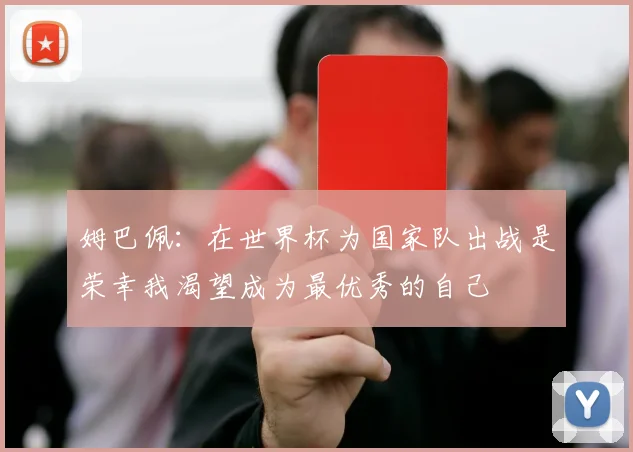 姆巴佩：在世界杯为国家队出战是荣幸我渴望成为最优秀的自己