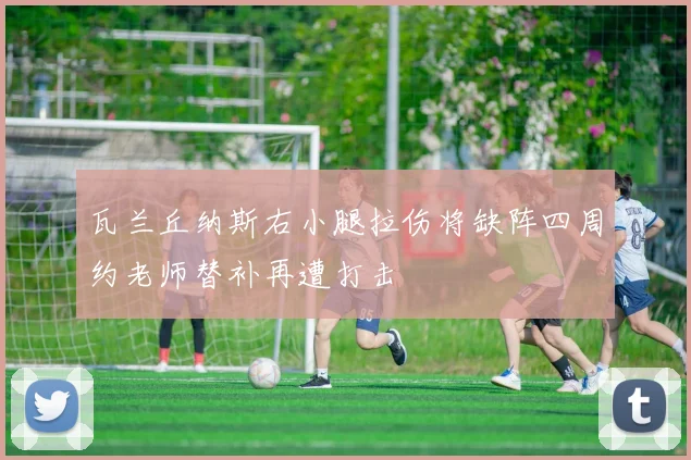 瓦兰丘纳斯右小腿拉伤将缺阵四周约老师替补再遭打击