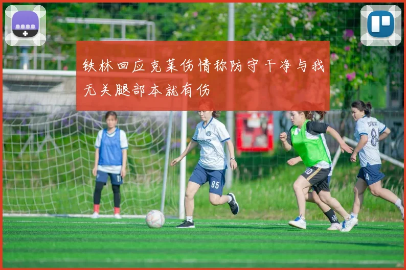 铁林回应克莱伤情称防守干净与我无关腿部本就有伤