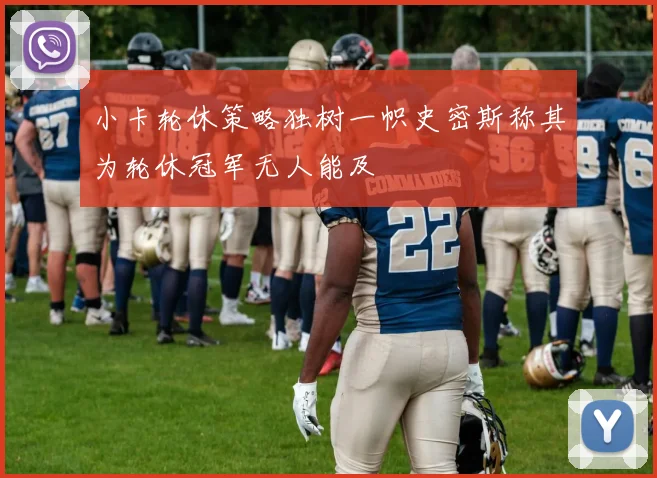 小卡轮休策略独树一帜史密斯称其为轮休冠军无人能及