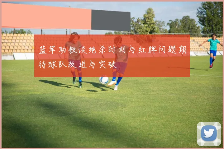 蓝军助教谈绝杀时刻与红牌问题期待球队改进与突破
