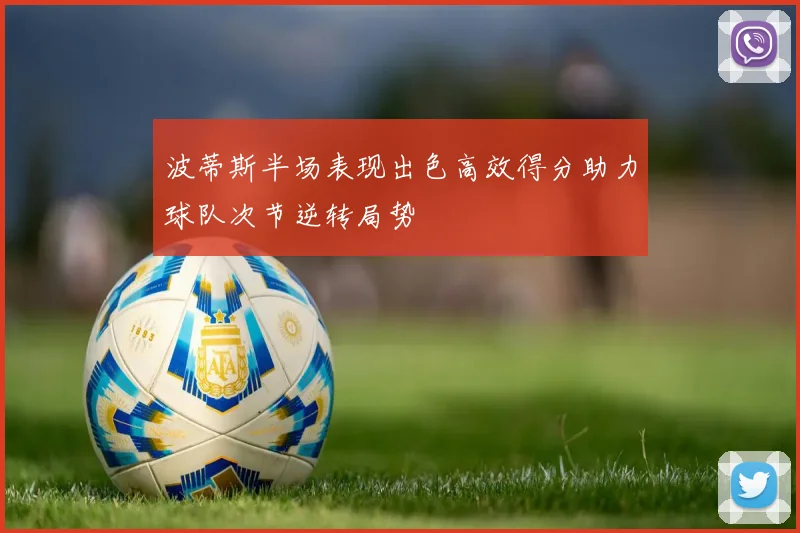 波蒂斯半场表现出色高效得分助力球队次节逆转局势