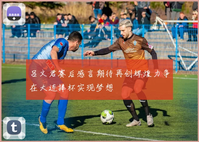 吕文君赛后感言期待再创辉煌力争在大连捧杯实现梦想