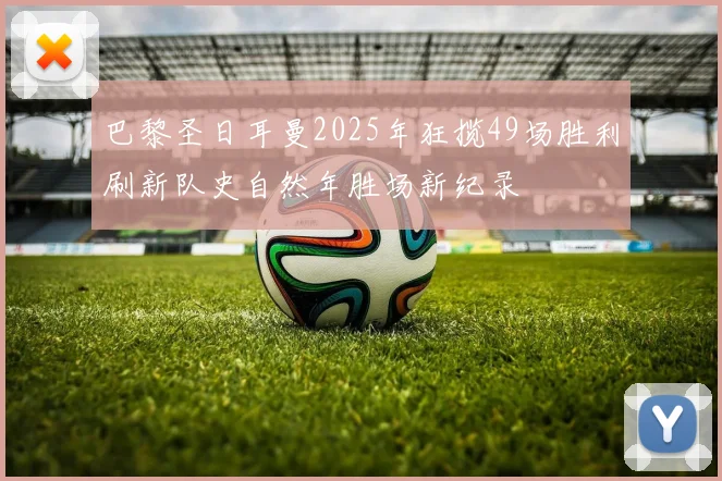 巴黎圣日耳曼2025年狂揽49场胜利刷新队史自然年胜场新纪录