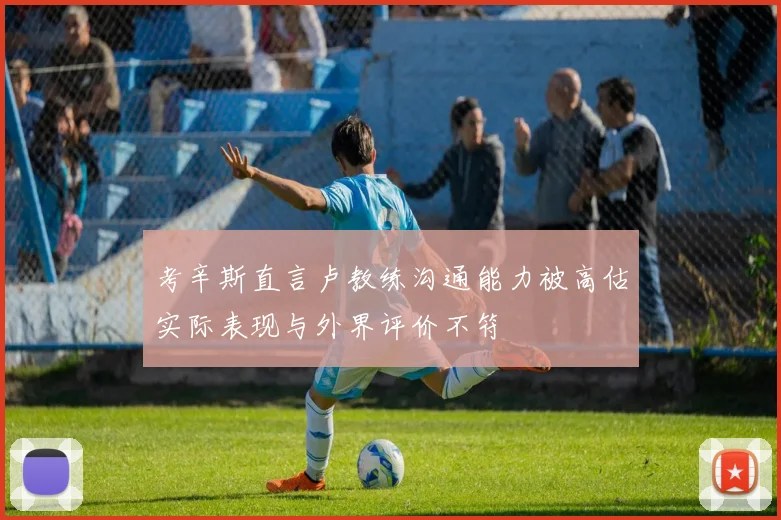 考辛斯直言卢教练沟通能力被高估实际表现与外界评价不符