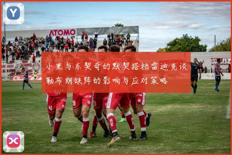 小里与东契奇的默契搭档雷迪克谈勒布朗缺阵的影响与应对策略