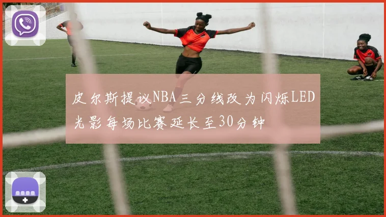 皮尔斯提议NBA三分线改为闪烁LED光影每场比赛延长至30分钟