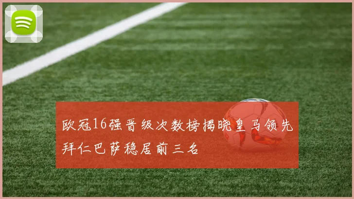 欧冠16强晋级次数榜揭晓皇马领先拜仁巴萨稳居前三名