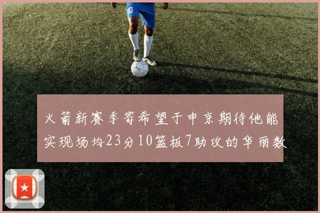 火箭新赛季寄希望于申京期待他能实现场均23分10篮板7助攻的华丽数据