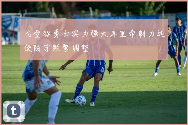 戈登称勇士实力强大库里牵制力迫使防守频繁调整