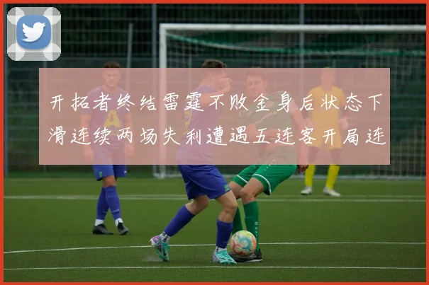 开拓者终结雷霆不败金身后状态下滑连续两场失利遭遇五连客开局连败