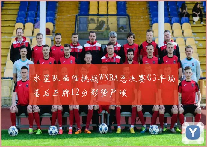 水星队面临挑战WNBA总决赛G3半场落后王牌12分形势严峻