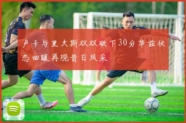 卢卡与里夫斯双双砍下30分华兹状态回暖再现昔日风采