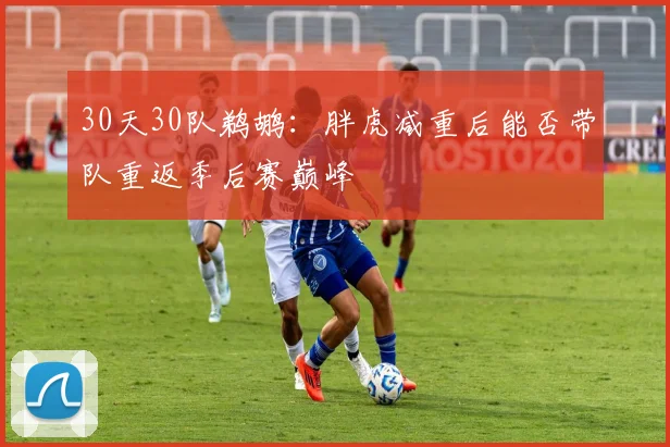 30天30队鹈鹕：胖虎减重后能否带队重返季后赛巅峰
